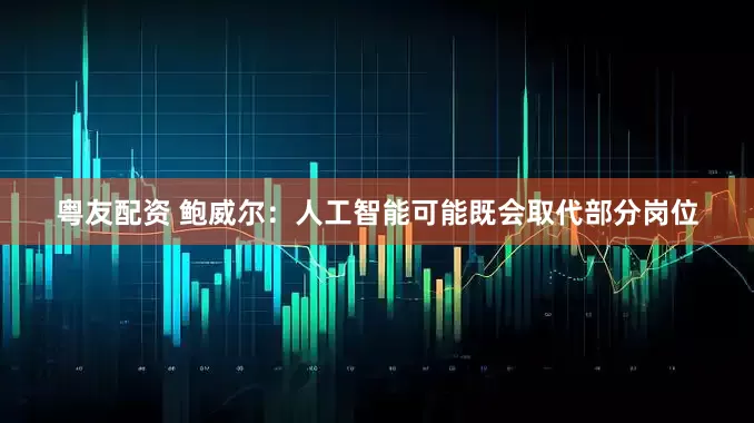 粤友配资 鲍威尔：人工智能可能既会取代部分岗位