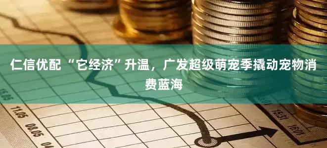 仁信优配 “它经济”升温，广发超级萌宠季撬动宠物消费蓝海