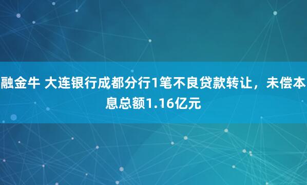 融金牛 大连银行成都分行1笔不良贷款转让，未偿本息总额1.16亿元