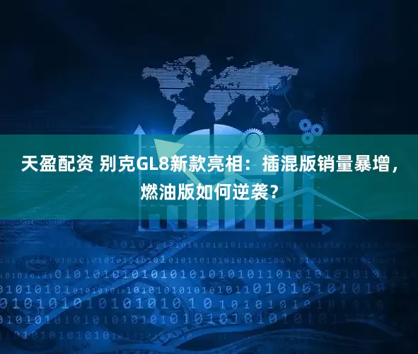 天盈配资 别克GL8新款亮相：插混版销量暴增，燃油版如何逆袭？