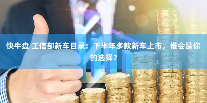 快牛盘 工信部新车目录：下半年多款新车上市，谁会是你的选择？