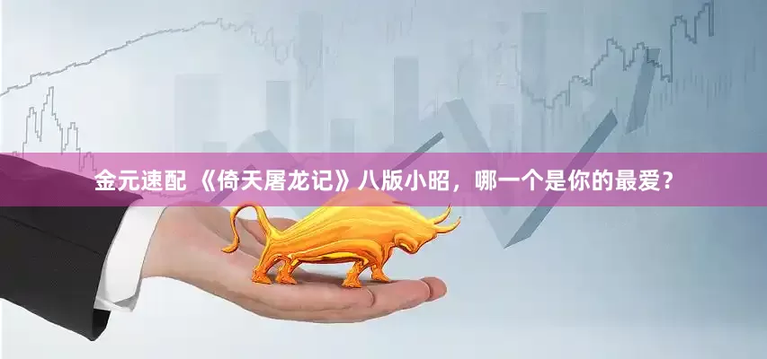 金元速配 《倚天屠龙记》八版小昭，哪一个是你的最爱？