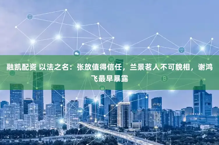 融凯配资 以法之名：张放值得信任，兰景茗人不可貌相，谢鸿飞最早暴露
