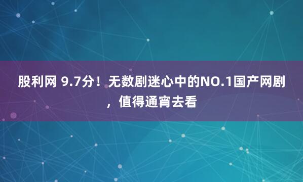 股利网 9.7分！无数剧迷心中的NO.1国产网剧，值得通宵去看