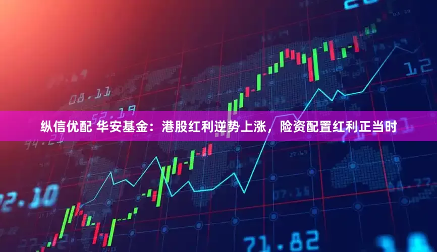 纵信优配 华安基金：港股红利逆势上涨，险资配置红利正当时