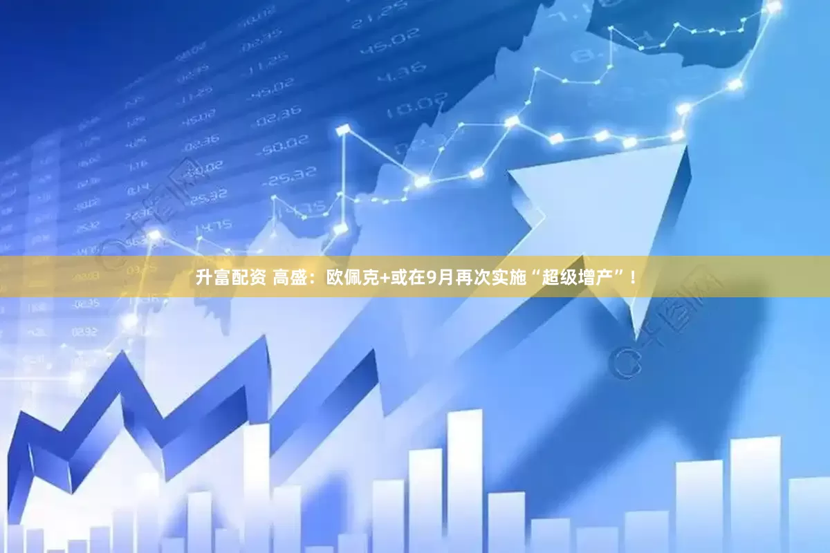 升富配资 高盛：欧佩克+或在9月再次实施“超级增产”！
