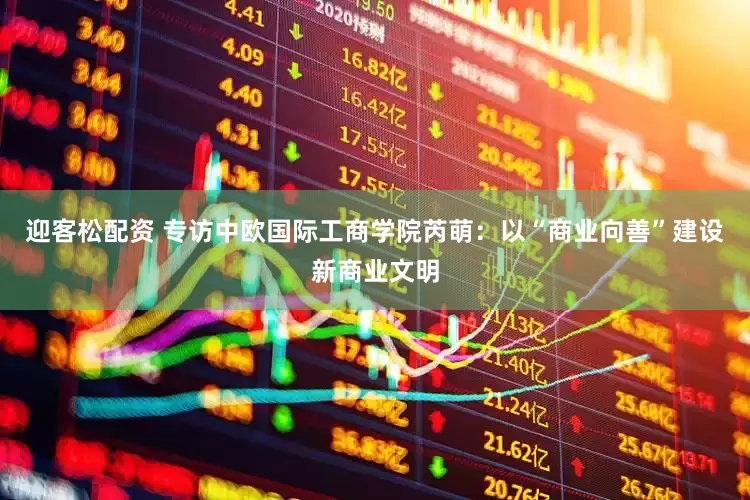 迎客松配资 专访中欧国际工商学院芮萌：以“商业向善”建设新商业文明