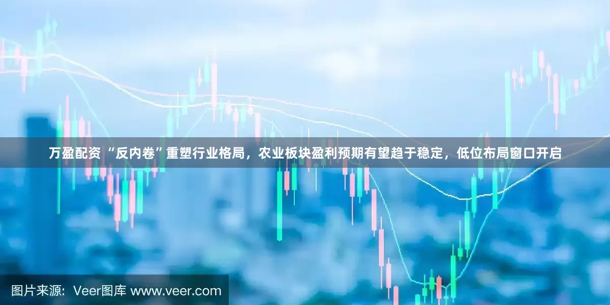 万盈配资 “反内卷”重塑行业格局，农业板块盈利预期有望趋于稳定，低位布局窗口开启