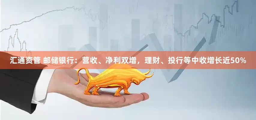 汇通资管 邮储银行：营收、净利双增，理财、投行等中收增长近50%