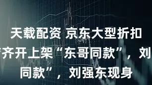 天载配资 京东大型折扣超市四店齐开上架“东哥同款”，刘强东现身
