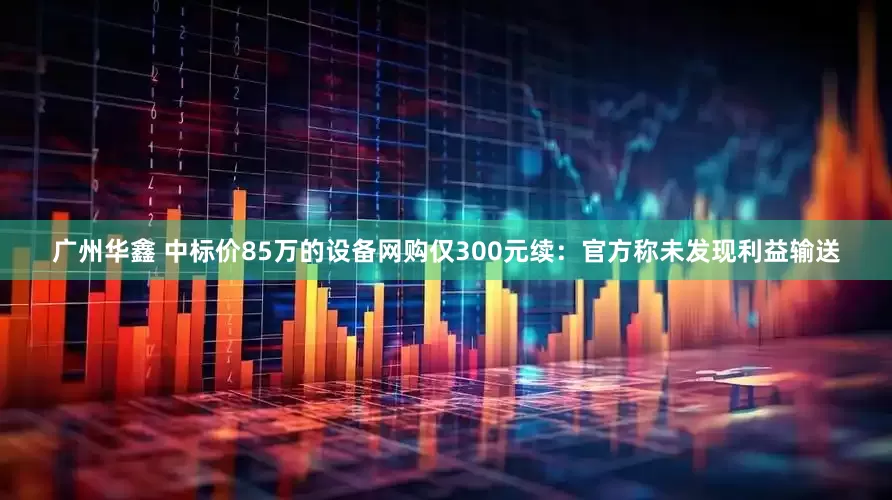 广州华鑫 中标价85万的设备网购仅300元续：官方称未发现利益输送