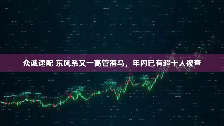 众诚速配 东风系又一高管落马，年内已有超十人被查