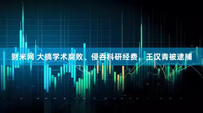 财米网 大搞学术腐败、侵吞科研经费，王汉青被逮捕