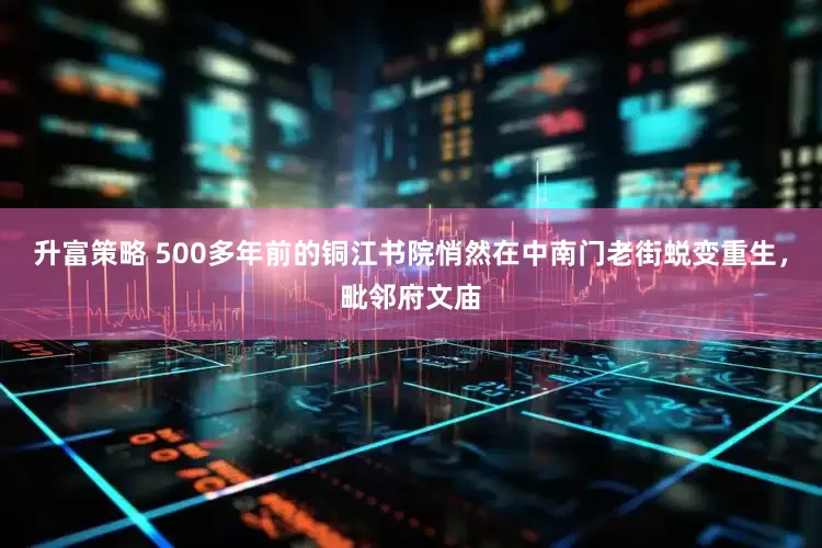 升富策略 500多年前的铜江书院悄然在中南门老街蜕变重生，毗邻府文庙