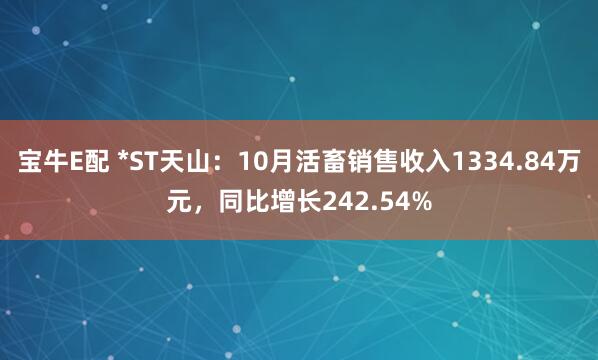 宝牛E配 *ST天山：10月活畜销售收入1334.84万元，同比增长242.54%