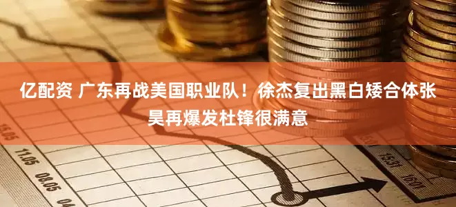 亿配资 广东再战美国职业队！徐杰复出黑白矮合体张昊再爆发杜锋很满意