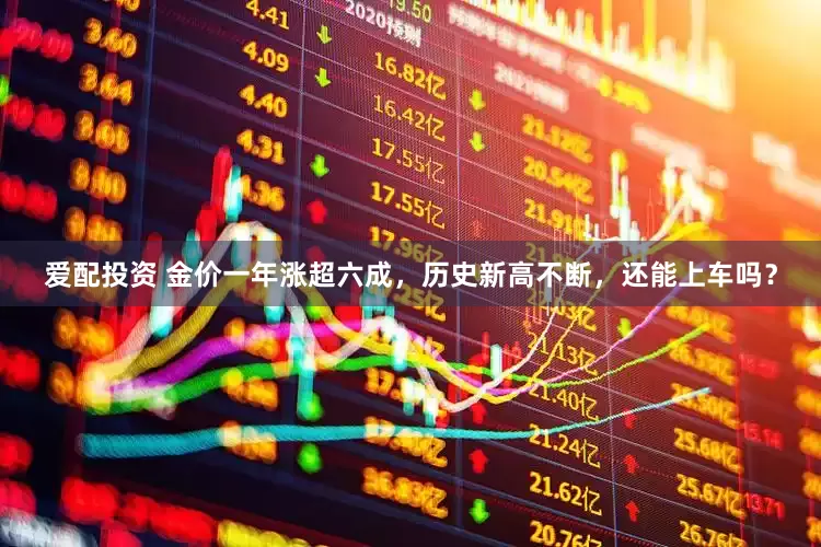 爱配投资 金价一年涨超六成，历史新高不断，还能上车吗？