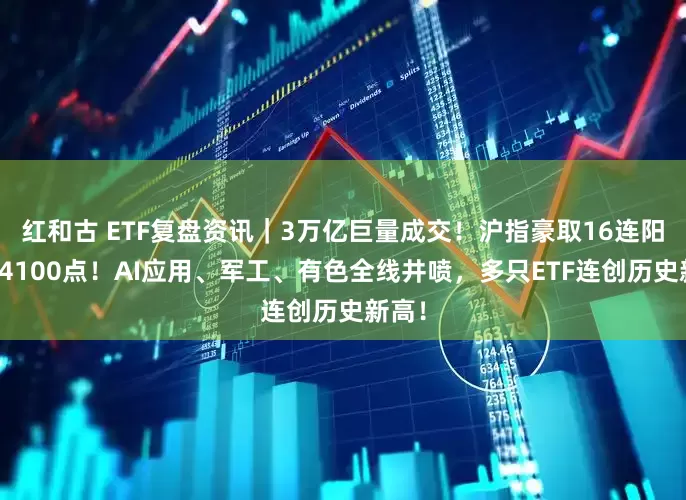 红和古 ETF复盘资讯｜3万亿巨量成交！沪指豪取16连阳突破4100点！AI应用、军工、有色全线井喷，多只ETF连创历史新高！