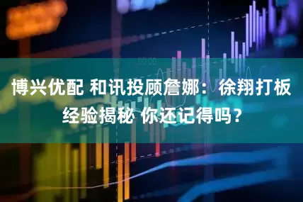 博兴优配 和讯投顾詹娜：徐翔打板经验揭秘 你还记得吗？