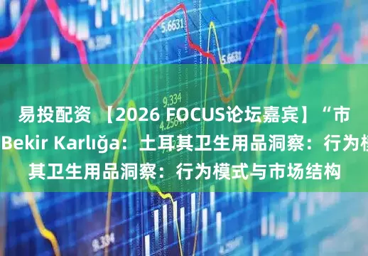 易投配资 【2026 FOCUS论坛嘉宾】“市场营销”会场—Bekir Karlığa：土耳其卫生用品洞察：行为模式与市场结构