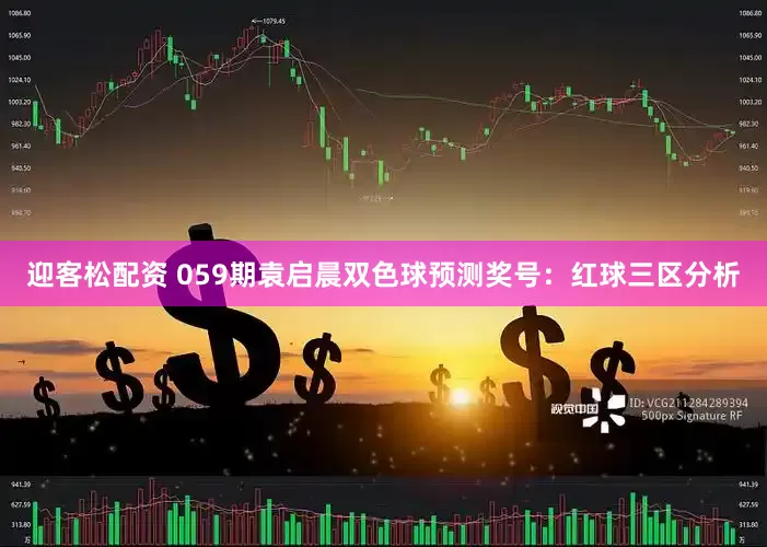 迎客松配资 059期袁启晨双色球预测奖号：红球三区分析
